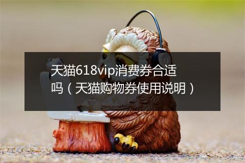 天猫618vip消费券合适吗（天猫购物券使用说明）