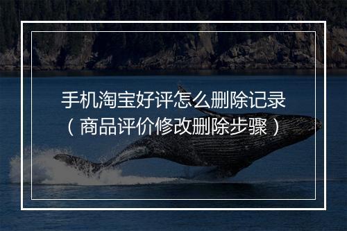手机淘宝好评怎么删除记录（商品评价修改删除步骤）