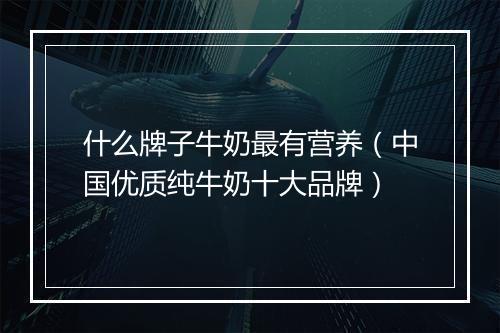 什么牌子牛奶最有营养（中国优质纯牛奶十大品牌）