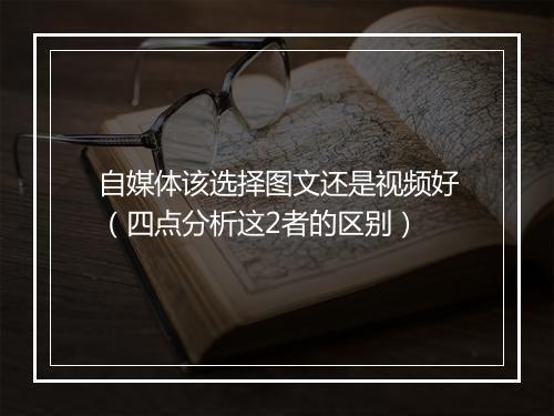自媒体该选择图文还是视频好（四点分析这2者的区别）