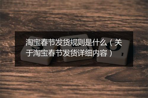 淘宝春节发货规则是什么（关于淘宝春节发货详细内容）