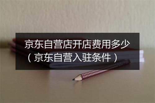 京东自营店开店费用多少（京东自营入驻条件）