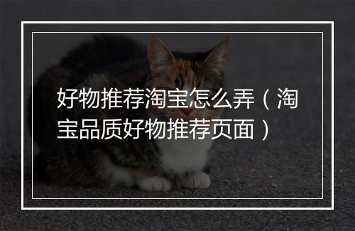 好物推荐淘宝怎么弄（淘宝品质好物推荐页面）