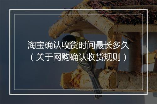 淘宝确认收货时间最长多久（关于网购确认收货规则）