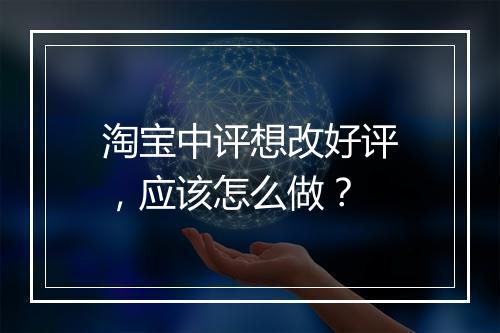 淘宝中评想改好评，应该怎么做？