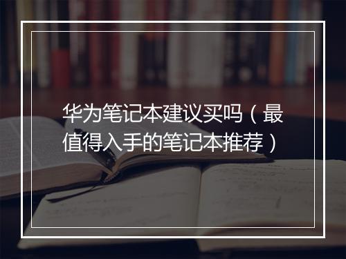 华为笔记本建议买吗（最值得入手的笔记本推荐）