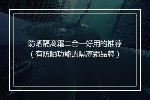 防晒隔离霜二合一好用的推荐（有防晒功能的隔离霜品牌）
