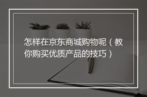怎样在京东商城购物呢（教你购买优质产品的技巧）
