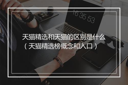 天猫精选和天猫的区别是什么（天猫精选榜概念和入口）