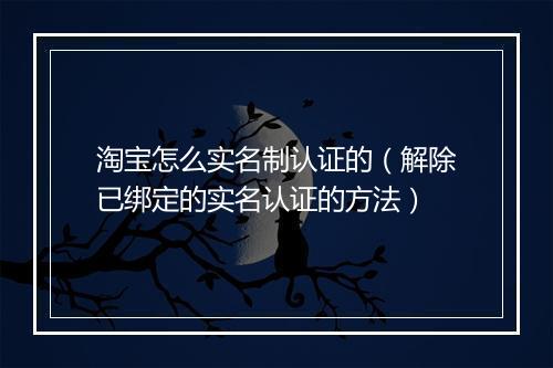 淘宝怎么实名制认证的（解除已绑定的实名认证的方法）