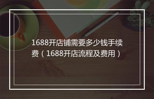 1688开店铺需要多少钱手续费（1688开店流程及费用）