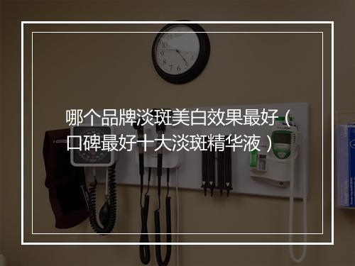 哪个品牌淡斑美白效果最好（口碑最好十大淡斑精华液）