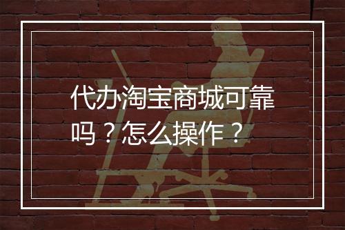 代办淘宝商城可靠吗？怎么操作？
