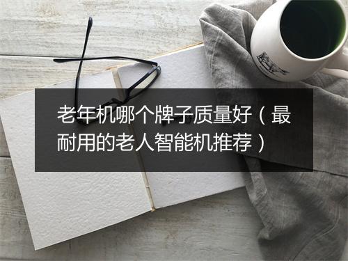 老年机哪个牌子质量好（最耐用的老人智能机推荐）
