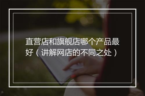 直营店和旗舰店哪个产品最好（讲解网店的不同之处）