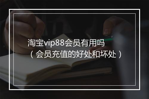 淘宝vip88会员有用吗（会员充值的好处和坏处）