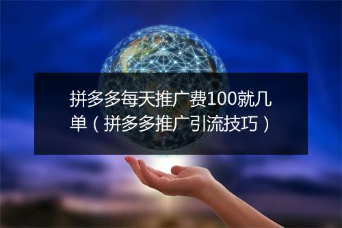 拼多多每天推广费100就几单（拼多多推广引流技巧）