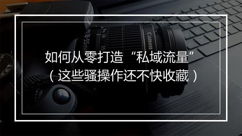 如何从零打造“私域流量”（这些骚操作还不快收藏）
