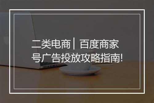 二类电商 ▏百度商家号广告投放攻略指南!