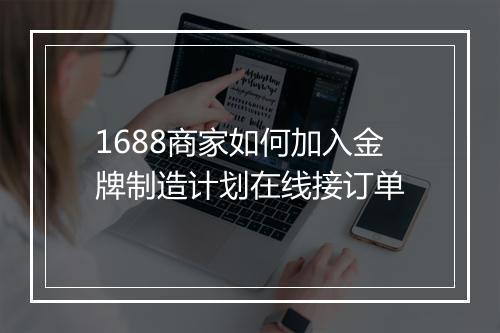 1688商家如何加入金牌制造计划在线接订单