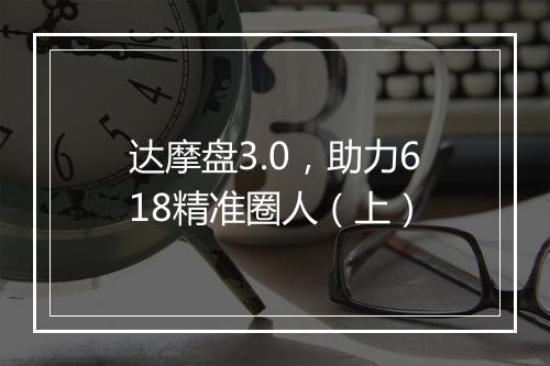 达摩盘3.0，助力618精准圈人（上）