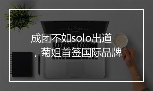 成团不如solo出道，菊姐首签国际品牌
