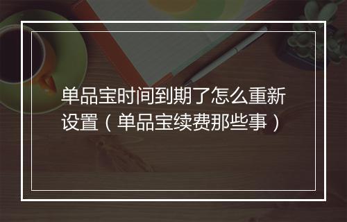单品宝时间到期了怎么重新设置（单品宝续费那些事）