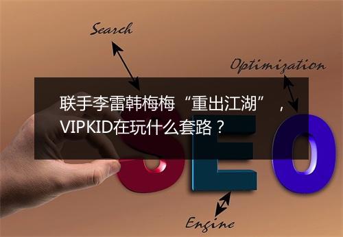 联手李雷韩梅梅“重出江湖”，VIPKID在玩什么套路？