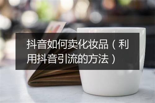 抖音如何卖化妆品（利用抖音引流的方法）