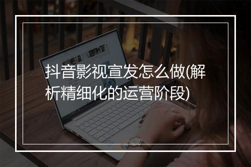 抖音影视宣发怎么做(解析精细化的运营阶段)
