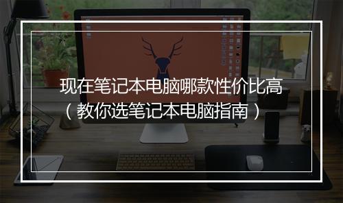 现在笔记本电脑哪款性价比高（教你选笔记本电脑指南）