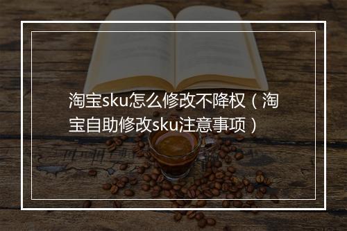 淘宝sku怎么修改不降权（淘宝自助修改sku注意事项）