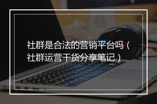 社群是合法的营销平台吗（社群运营干货分享笔记）