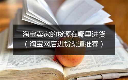 淘宝卖家的货源在哪里进货（淘宝网店进货渠道推荐）