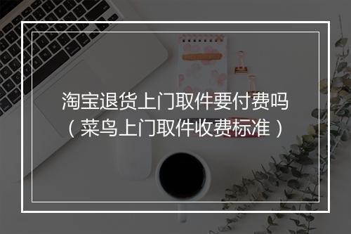 淘宝退货上门取件要付费吗（菜鸟上门取件收费标准）
