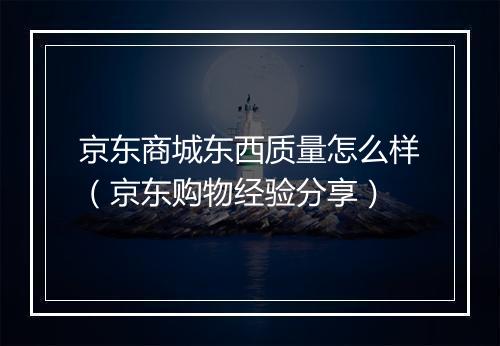 京东商城东西质量怎么样（京东购物经验分享）