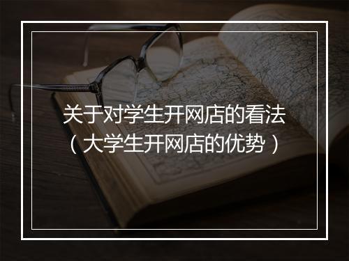 关于对学生开网店的看法（大学生开网店的优势）