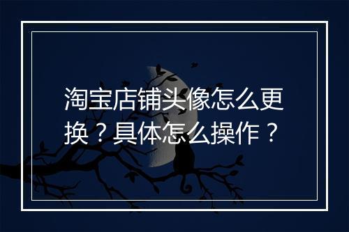 淘宝店铺头像怎么更换？具体怎么操作？
