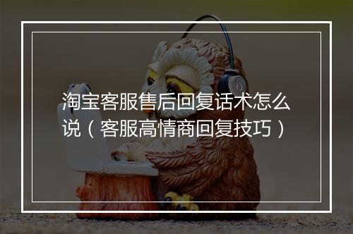 淘宝客服售后回复话术怎么说（客服高情商回复技巧）