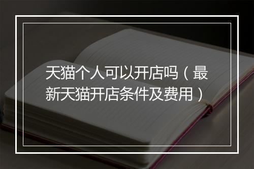 天猫个人可以开店吗（最新天猫开店条件及费用）