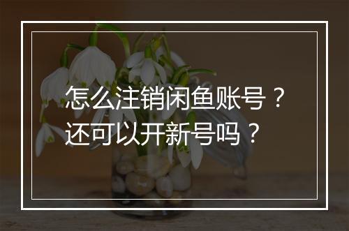 怎么注销闲鱼账号？还可以开新号吗？