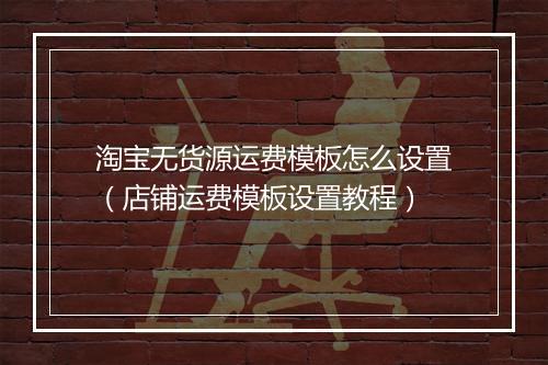 淘宝无货源运费模板怎么设置（店铺运费模板设置教程）