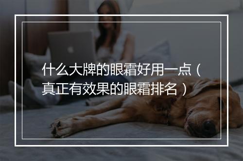 什么大牌的眼霜好用一点（真正有效果的眼霜排名）