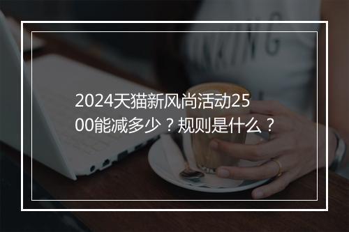 2024天猫新风尚活动2500能减多少？规则是什么？