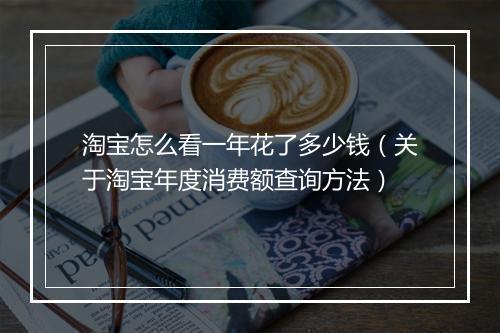 淘宝怎么看一年花了多少钱（关于淘宝年度消费额查询方法）