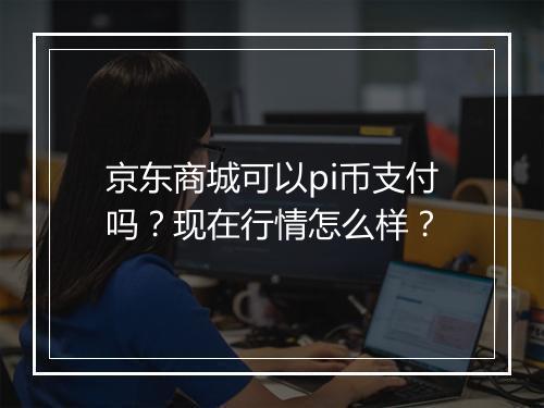 京东商城可以pi币支付吗？现在行情怎么样？