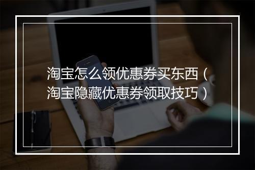 淘宝怎么领优惠券买东西（淘宝隐藏优惠券领取技巧）