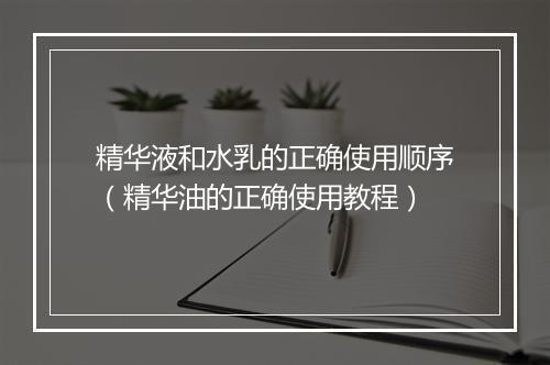 精华液和水乳的正确使用顺序（精华油的正确使用教程）