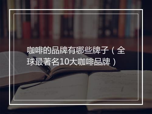 咖啡的品牌有哪些牌子（全球最著名10大咖啡品牌）