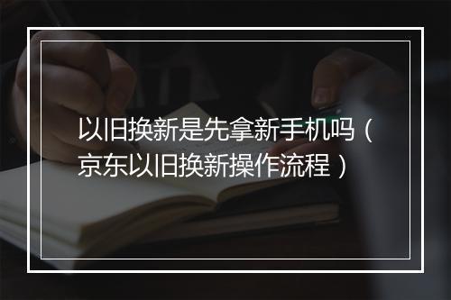 以旧换新是先拿新手机吗（京东以旧换新操作流程）